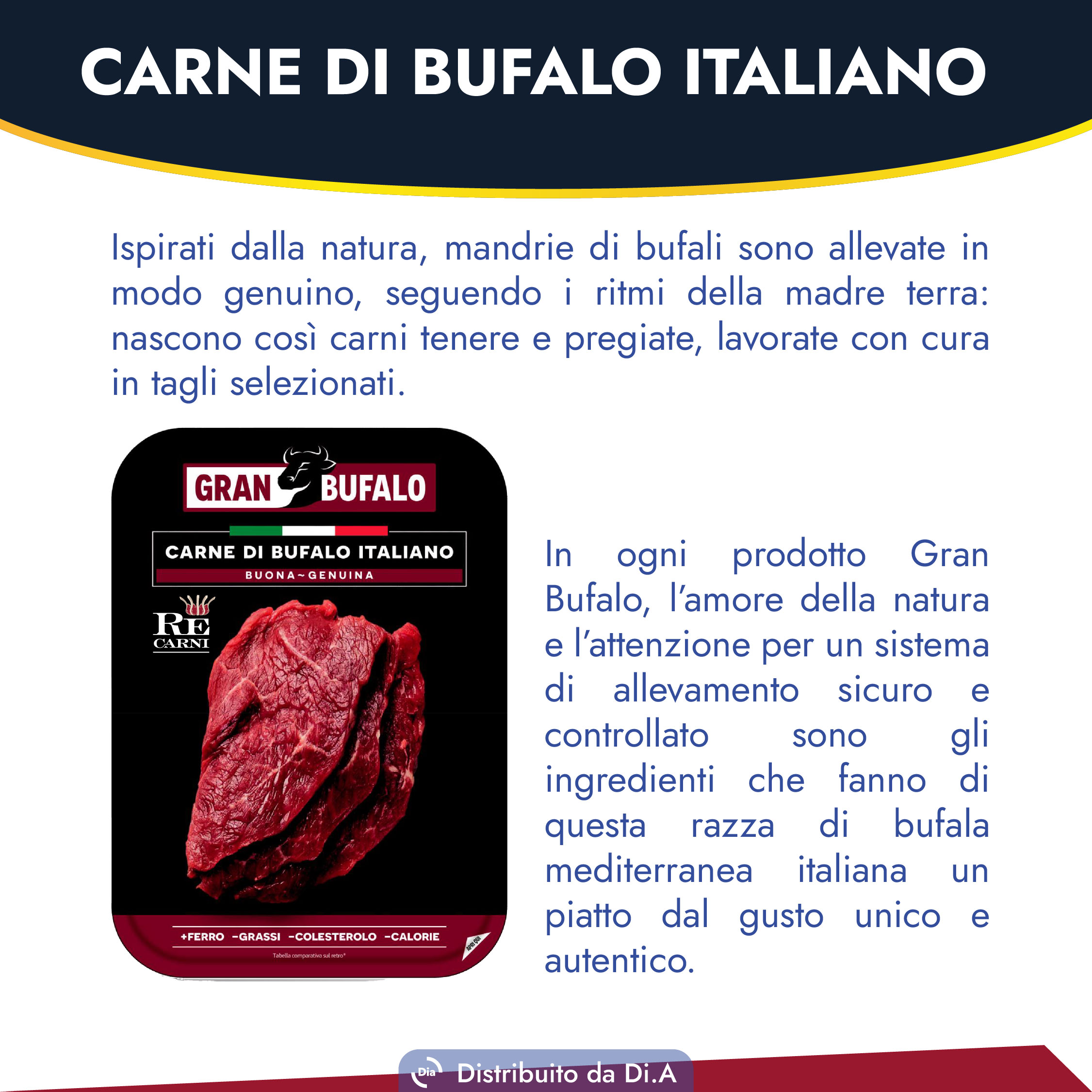 Ispirati dalla natura, mandrie di bufali sono allevate in modo genuino, seguendo i ritmi della madre terra: nascono così carni tenere e pregiate, lavorate con cura in tagli selezionati.In ogni prodotto Gran Bufalo, l’amore della natura e l’attenzione per un sistema di allevamento sicuro e controllato sono gli ingredienti che fanno di questa razza di bufala mediterranea italiana un piatto dal gusto unico e autentico.